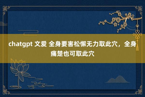 chatgpt 文爱 全身要害松懈无力取此穴，全身痛楚也可取此穴