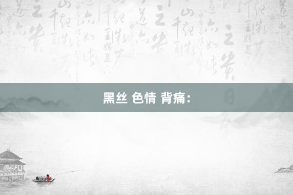 黑丝 色情 背痛：