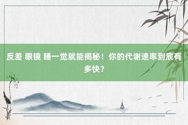 反差 眼镜 睡一觉就能揭秘！你的代谢速率到底有多快？