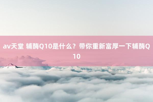 av天堂 辅酶Q10是什么？带你重新富厚一下辅酶Q10