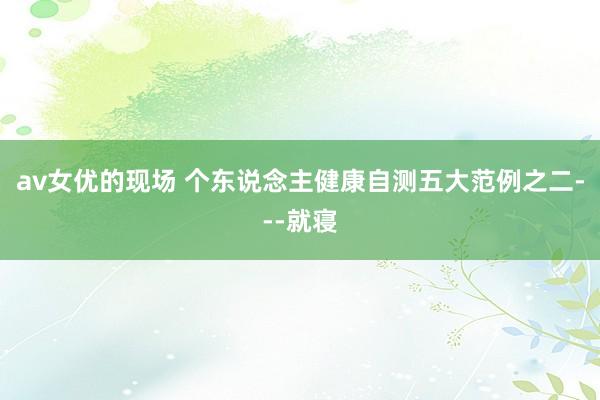 av女优的现场 个东说念主健康自测五大范例之二---就寝