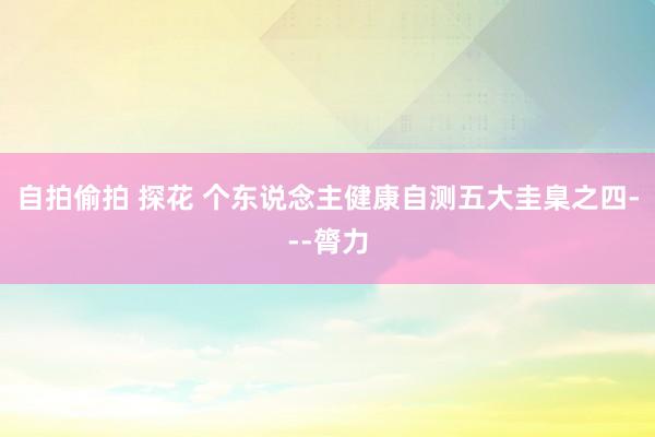 自拍偷拍 探花 个东说念主健康自测五大圭臬之四---膂力