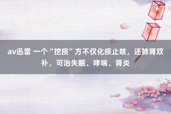 av迅雷 一个“挖痰”方不仅化痰止咳，还肺肾双补，可治失眠、哮喘、肾炎