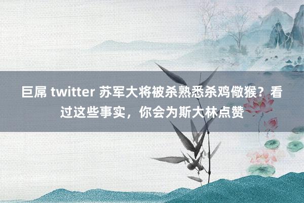 巨屌 twitter 苏军大将被杀熟悉杀鸡儆猴？看过这些事实，你会为斯大林点赞