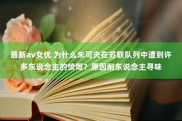 最新av女优 为什么朱可夫在苏联队列中遭到许多东说念主的愤慨？原因耐东说念主寻味