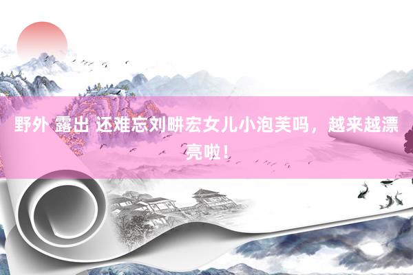 野外 露出 还难忘刘畊宏女儿小泡芙吗，越来越漂亮啦！