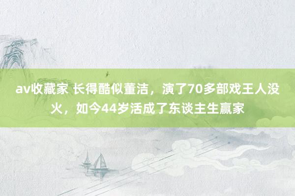 av收藏家 长得酷似董洁，演了70多部戏王人没火，如今44岁活成了东谈主生赢家
