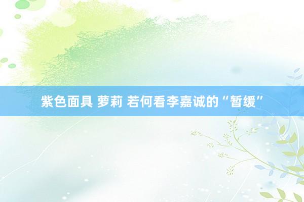 紫色面具 萝莉 若何看李嘉诚的“暂缓”