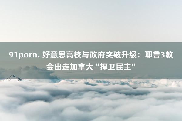 91porn. 好意思高校与政府突破升级：耶鲁3教会出走加拿大“捍卫民主”